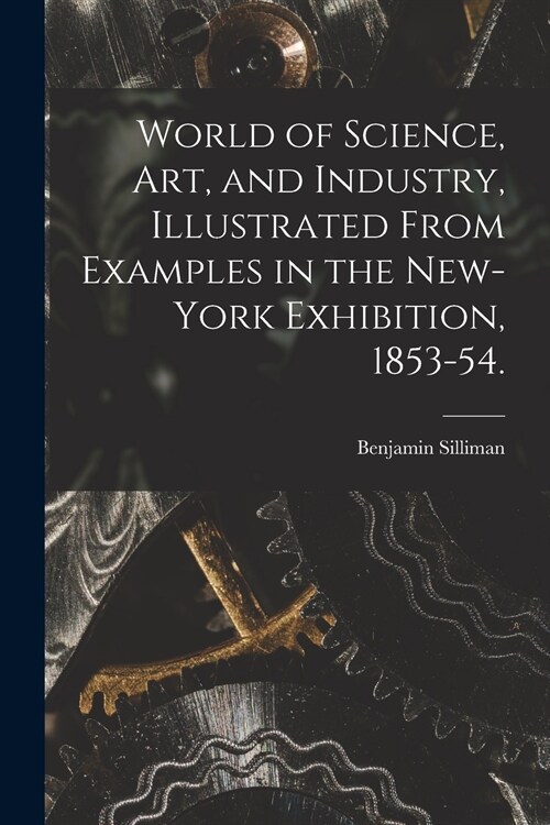 World of Science, Art, and Industry, Illustrated From Examples in the New-York Exhibition, 1853-54. (Paperback)