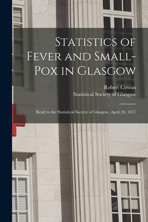 Statistics of Fever and Small-pox in Glasgow: Read to the Statistical Society of Glasgow, April 28, 1837 (Paperback)