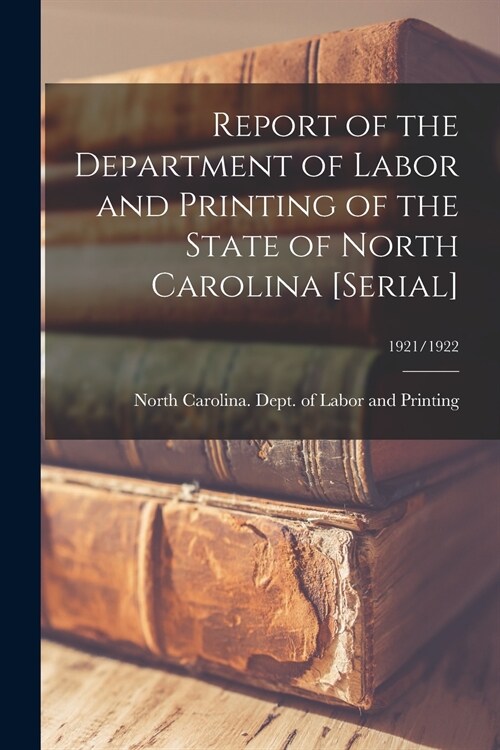 Report of the Department of Labor and Printing of the State of North Carolina [serial]; 1921/1922 (Paperback)