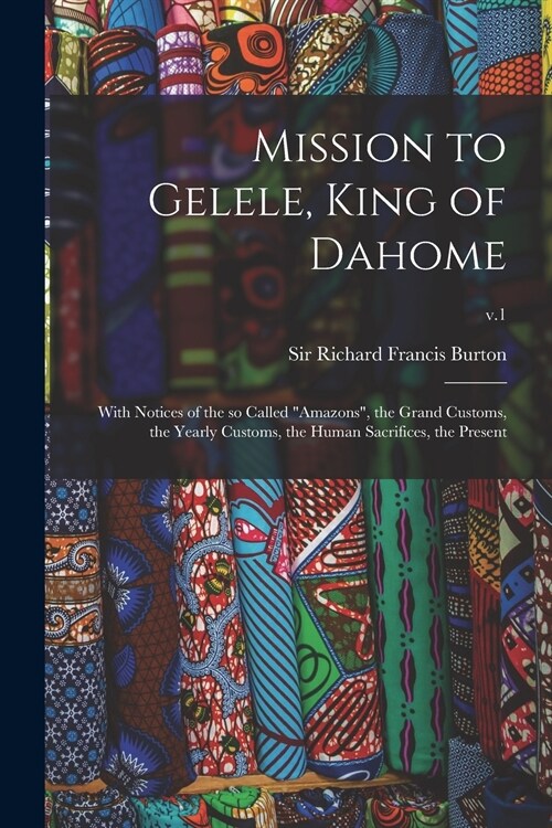 Mission to Gelele, King of Dahome: With Notices of the so Called Amazons, the Grand Customs, the Yearly Customs, the Human Sacrifices, the Present; (Paperback)