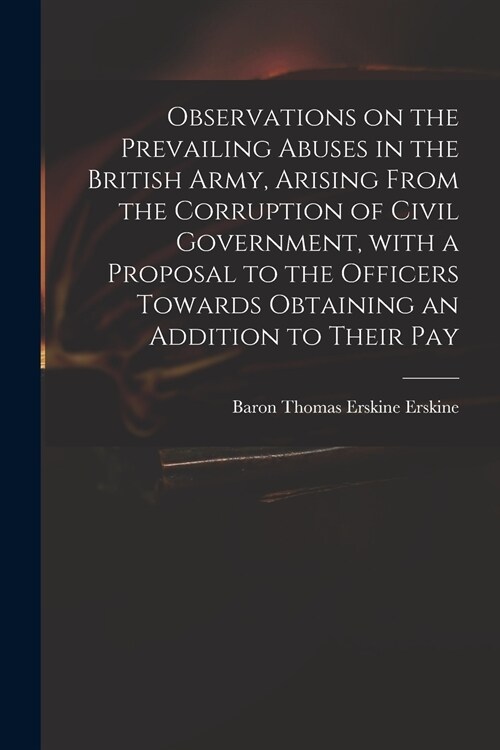Observations on the Prevailing Abuses in the British Army, Arising From the Corruption of Civil Government, With a Proposal to the Officers Towards Ob (Paperback)