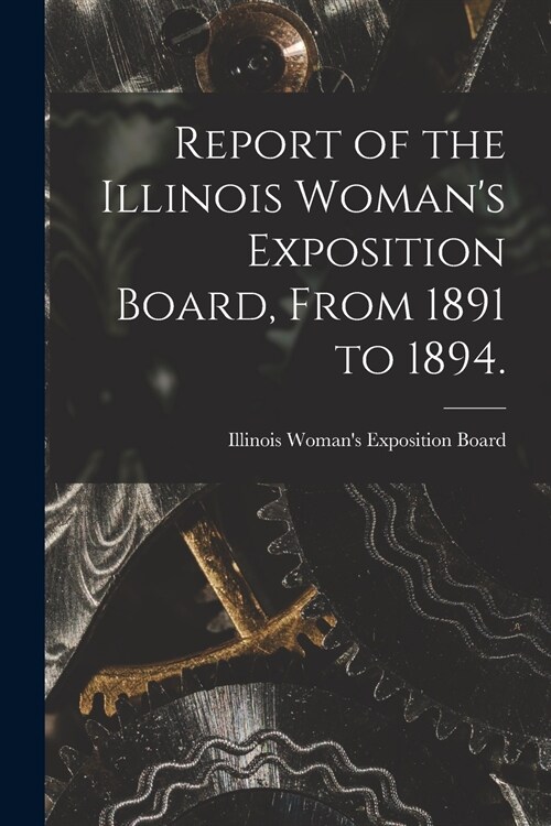 Report of the Illinois Womans Exposition Board, From 1891 to 1894. (Paperback)