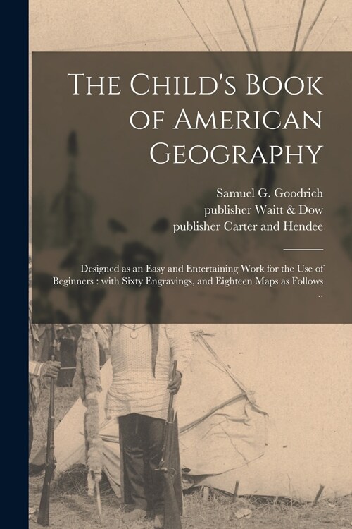 The Childs Book of American Geography: Designed as an Easy and Entertaining Work for the Use of Beginners: With Sixty Engravings, and Eighteen Maps a (Paperback)