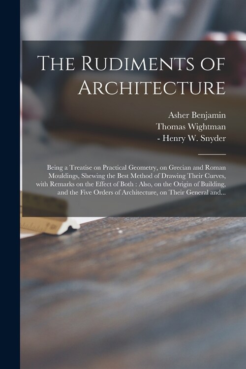 The Rudiments of Architecture: Being a Treatise on Practical Geometry, on Grecian and Roman Mouldings, Shewing the Best Method of Drawing Their Curve (Paperback)