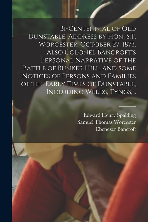 Bi-centennial of Old Dunstable. Address by Hon. S.T. Worcester, October 27, 1873. Also Colonel Bancrofts Personal Narrative of the Battle of Bunker H (Paperback)