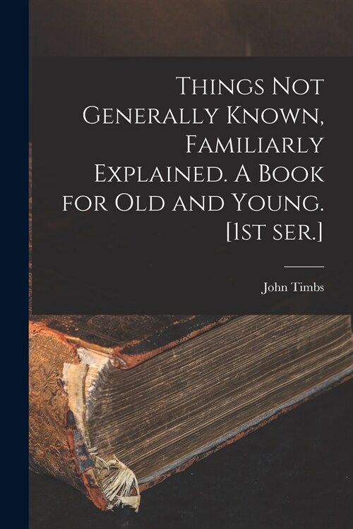 Things Not Generally Known, Familiarly Explained. A Book for Old and Young. [1st Ser.] (Paperback)