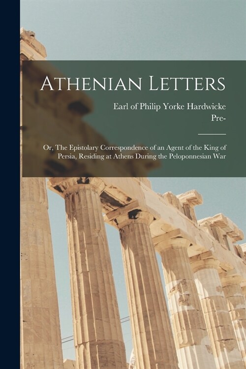 Athenian Letters; or, The Epistolary Correspondence of an Agent of the King of Persia, Residing at Athens During the Peloponnesian War (Paperback)