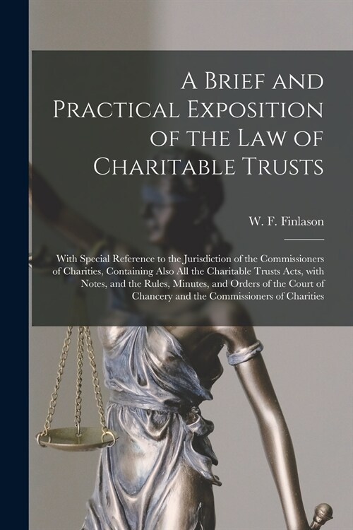 A Brief and Practical Exposition of the Law of Charitable Trusts: With Special Reference to the Jurisdiction of the Commissioners of Charities, Contai (Paperback)