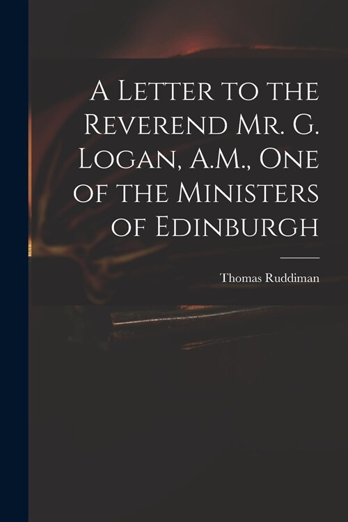 A Letter to the Reverend Mr. G. Logan, A.M., One of the Ministers of Edinburgh (Paperback)