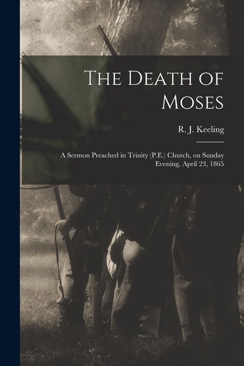 The Death of Moses: a Sermon Preached in Trinity (P.E.) Church, on Sunday Evening, April 23, 1865 (Paperback)