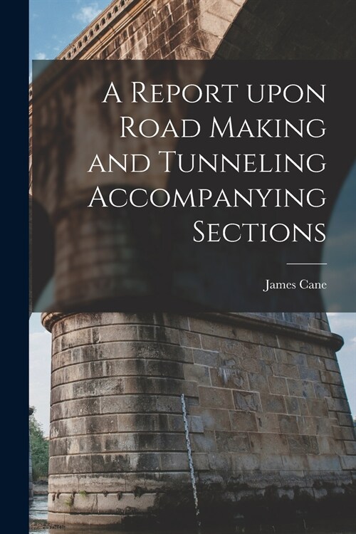 A Report Upon Road Making and Tunneling Accompanying Sections [microform] (Paperback)