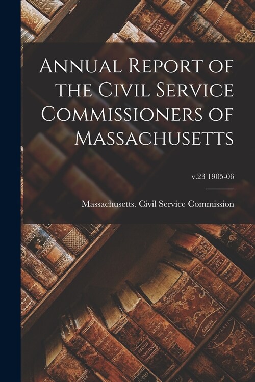 Annual Report of the Civil Service Commissioners of Massachusetts; v.23 1905-06 (Paperback)