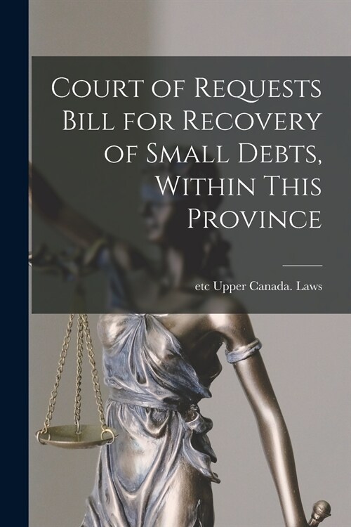 Court of Requests Bill for Recovery of Small Debts, Within This Province [microform] (Paperback)