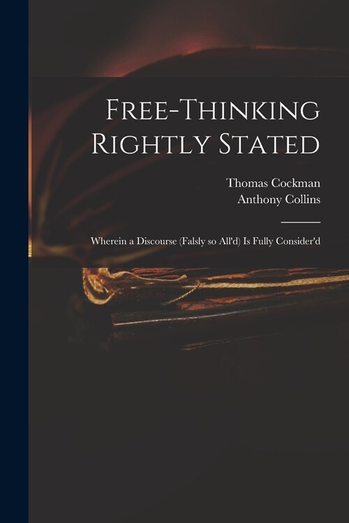 Free-thinking Rightly Stated: Wherein a Discourse (falsly so Alld) is Fully Considerd (Paperback)