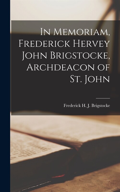 In Memoriam, Frederick Hervey John Brigstocke, Archdeacon of St. John [microform] (Hardcover)