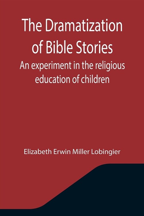 The Dramatization of Bible Stories An experiment in the religious education of children (Paperback)