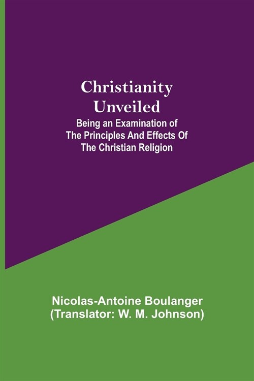 Christianity Unveiled; Being an Examination of the Principles and Effects of the Christian Religion (Paperback)