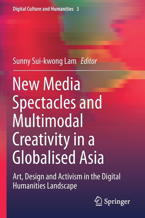 New Media Spectacles and Multimodal Creativity in a Globalised Asia: Art, Design and Activism in the Digital Humanities Landscape (Paperback, 2020)