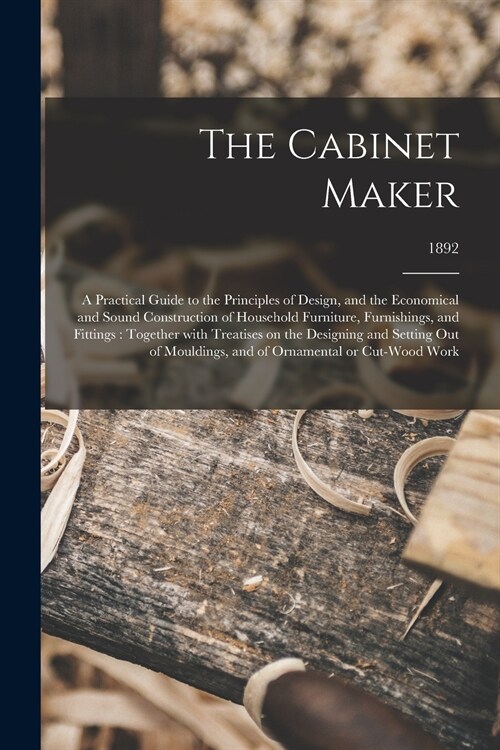 The Cabinet Maker: a Practical Guide to the Principles of Design, and the Economical and Sound Construction of Household Furniture, Furni (Paperback)
