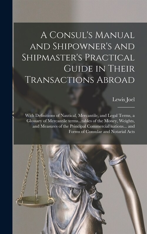 A Consuls Manual and Shipowners and Shipmasters Practical Guide in Their Transactions Abroad; With Definitions of Nautical, Mercantile, and Legal T (Hardcover)