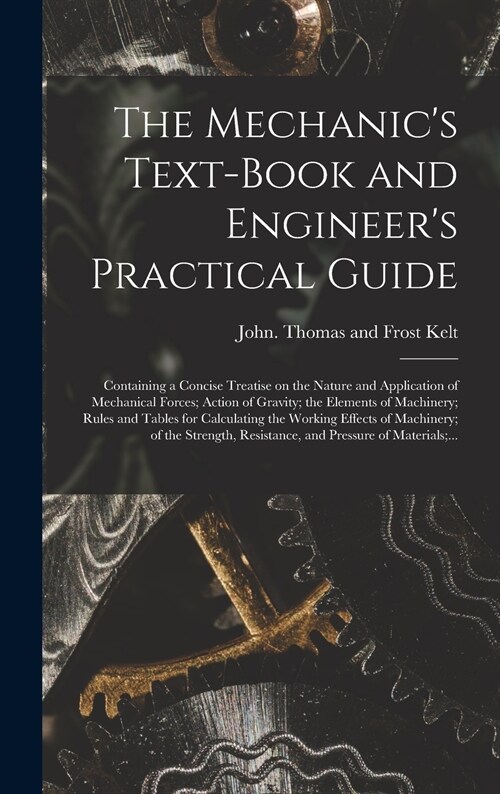 The Mechanics Text-book and Engineers Practical Guide: Containing a Concise Treatise on the Nature and Application of Mechanical Forces; Action of G (Hardcover)