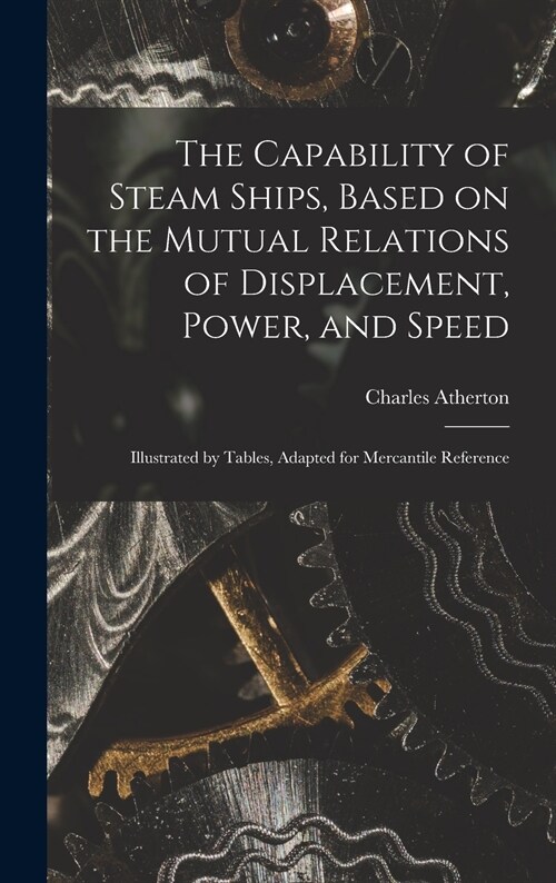 The Capability of Steam Ships, Based on the Mutual Relations of Displacement, Power, and Speed: Illustrated by Tables, Adapted for Mercantile Referenc (Hardcover)