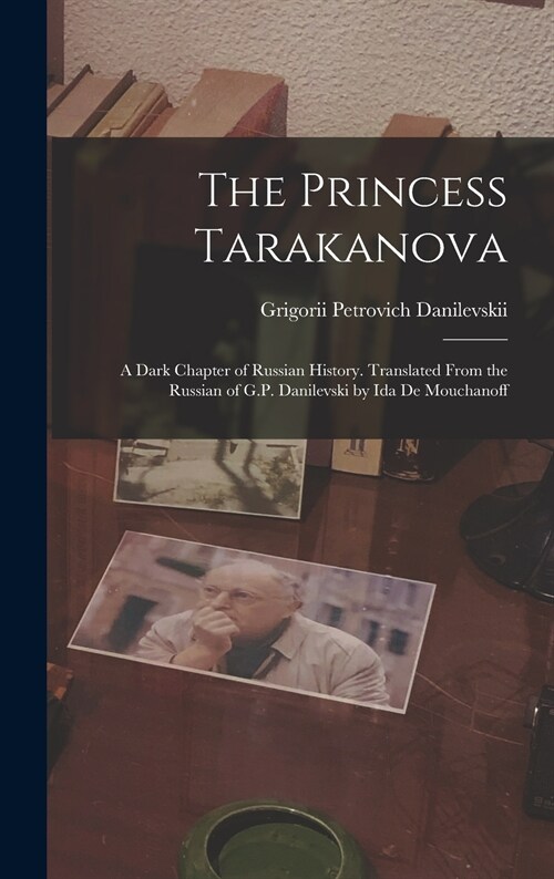 The Princess Tarakanova; a Dark Chapter of Russian History. Translated From the Russian of G.P. Danilevski by Ida De Mouchanoff (Hardcover)