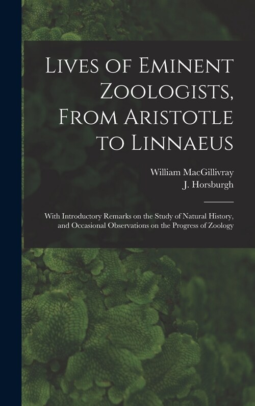 Lives of Eminent Zoologists, From Aristotle to Linnaeus: With Introductory Remarks on the Study of Natural History, and Occasional Observations on the (Hardcover)