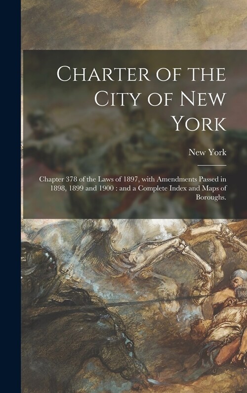 Charter of the City of New York: Chapter 378 of the Laws of 1897, With Amendments Passed in 1898, 1899 and 1900: and a Complete Index and Maps of Boro (Hardcover)