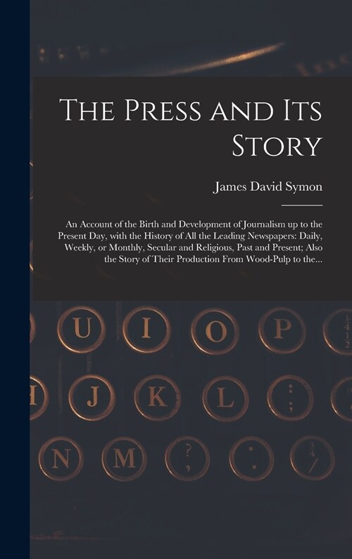 The Press and Its Story; an Account of the Birth and Development of Journalism up to the Present Day, With the History of All the Leading Newspapers: (Hardcover)