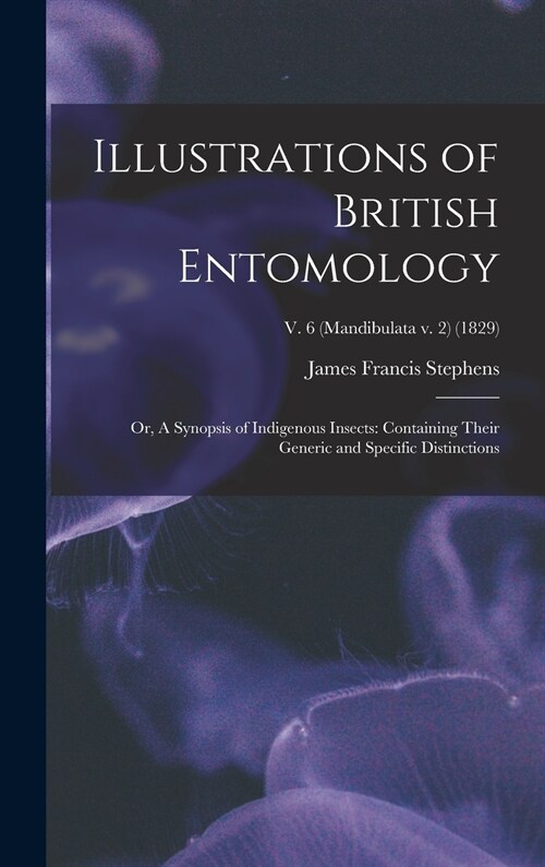 Illustrations of British Entomology; or, A Synopsis of Indigenous Insects: Containing Their Generic and Specific Distinctions; v. 6 (Mandibulata v. 2) (Hardcover)