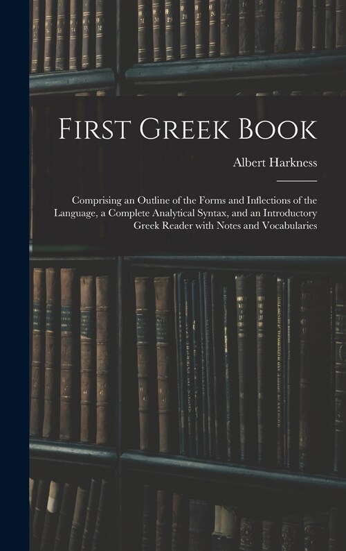 First Greek Book: Comprising an Outline of the Forms and Inflections of the Language, a Complete Analytical Syntax, and an Introductory (Hardcover)