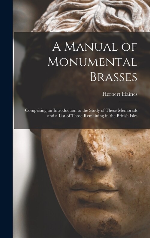 A Manual of Monumental Brasses: Comprising an Introduction to the Study of These Memorials and a List of Those Remaining in the British Isles (Hardcover)