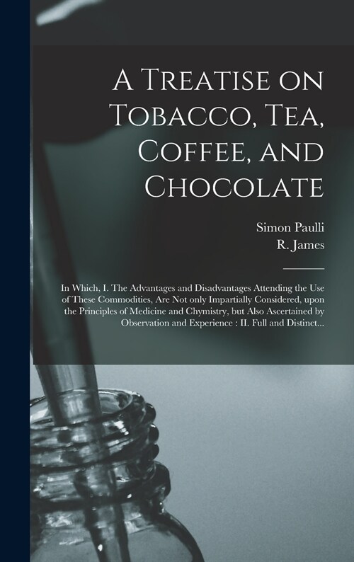 A Treatise on Tobacco, Tea, Coffee, and Chocolate: In Which, I. The Advantages and Disadvantages Attending the Use of These Commodities, Are Not Only (Hardcover)