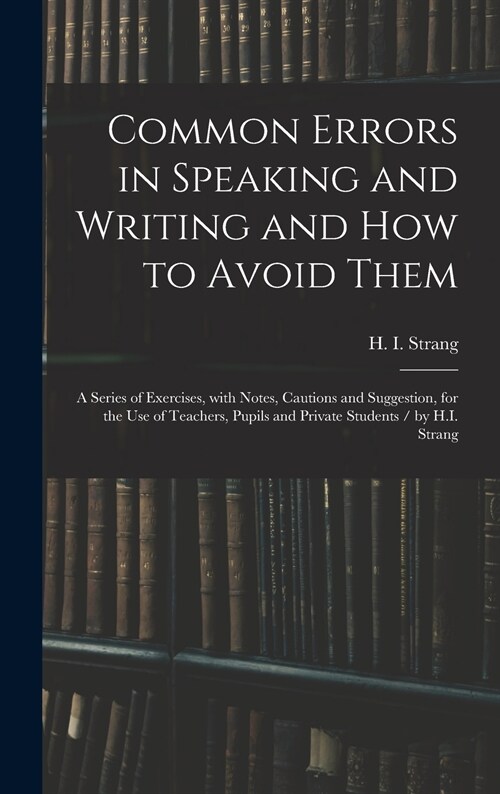 Common Errors in Speaking and Writing and How to Avoid Them: a Series of Exercises, With Notes, Cautions and Suggestion, for the Use of Teachers, Pupi (Hardcover)