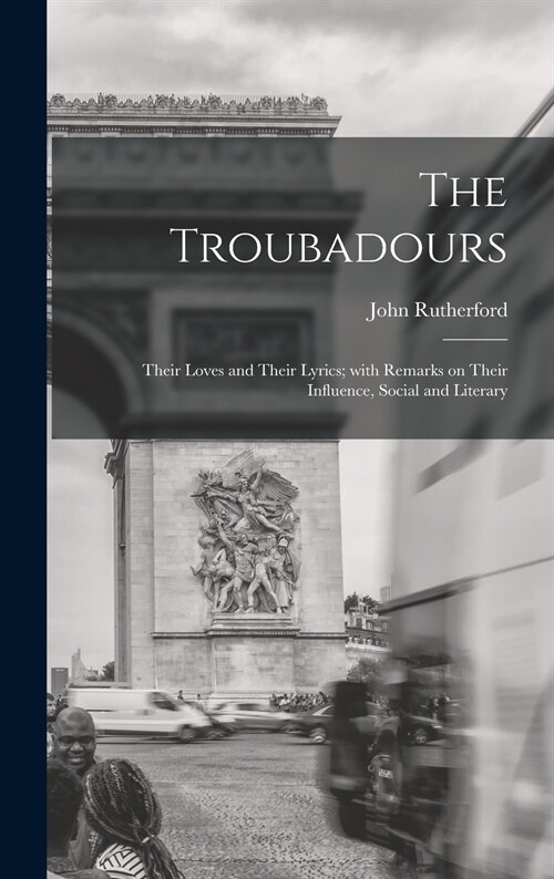 The Troubadours: Their Loves and Their Lyrics; With Remarks on Their Influence, Social and Literary (Hardcover)