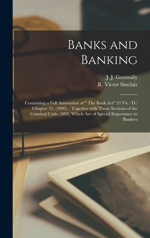 Banks and Banking [microform]: Containing a Full Annotation of  The Bank Act 53 Vic. (D.) Chapter 31, (1890): Together With Those Sections of the C (Hardcover)