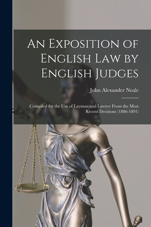 An Exposition of English Law by English Judges: Compiled for the Use of Layman and Lawyer From the Most Recent Decisions (1886-1891) (Paperback)