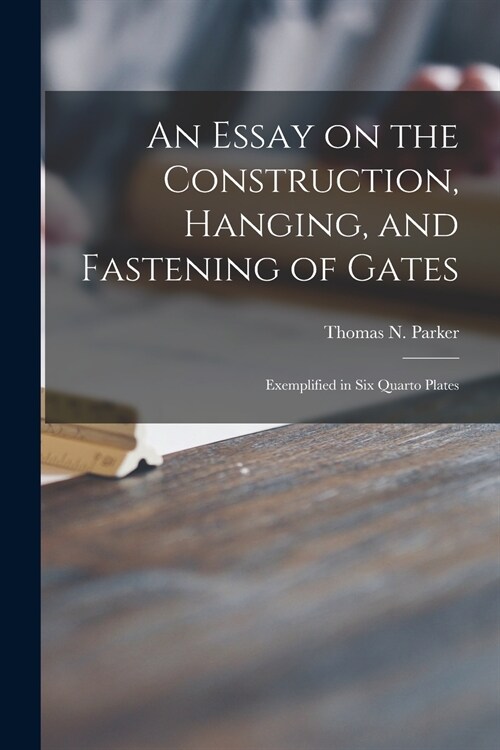 An Essay on the Construction, Hanging, and Fastening of Gates: Exemplified in Six Quarto Plates (Paperback)