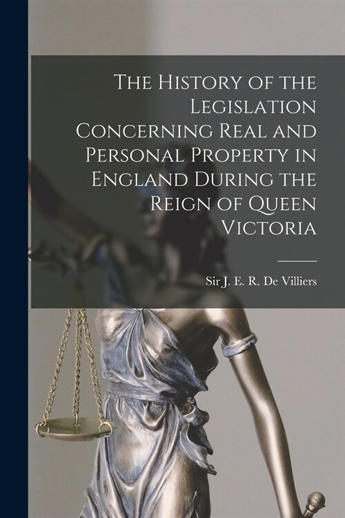 The History of the Legislation Concerning Real and Personal Property in England During the Reign of Queen Victoria (Paperback)