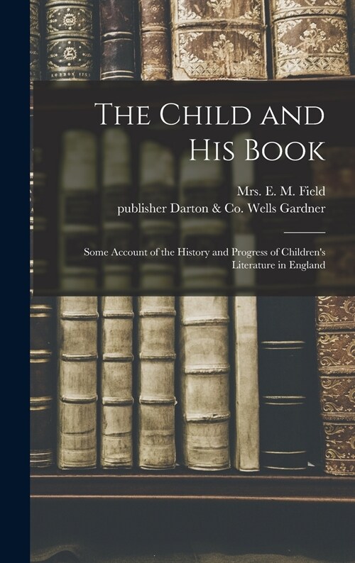 The Child and His Book: Some Account of the History and Progress of Childrens Literature in England (Hardcover)