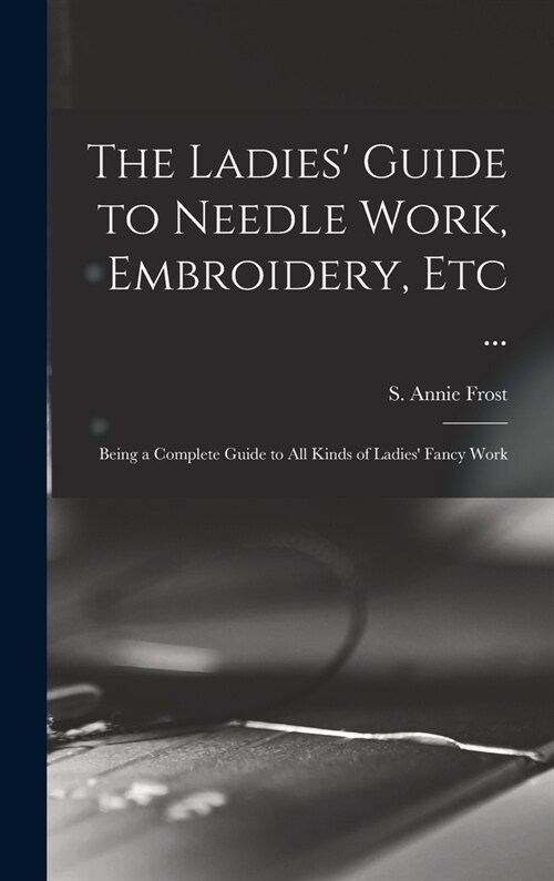 The Ladies Guide to Needle Work, Embroidery, Etc ...: Being a Complete Guide to All Kinds of Ladies Fancy Work (Hardcover)