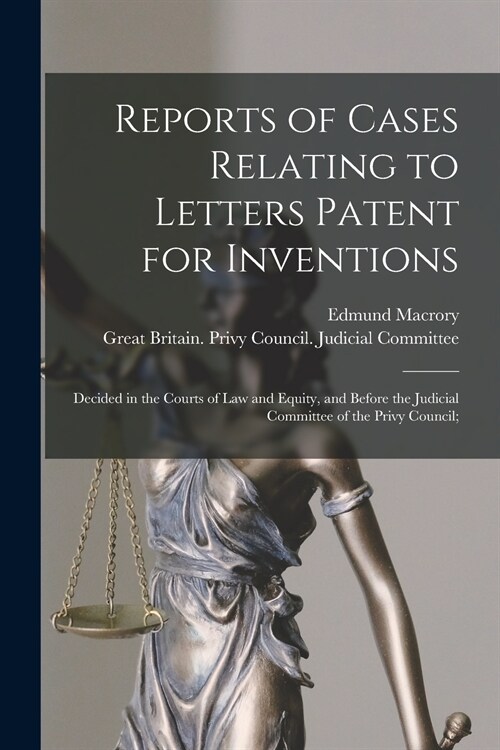 Reports of Cases Relating to Letters Patent for Inventions: Decided in the Courts of Law and Equity, and Before the Judicial Committee of the Privy Co (Paperback)