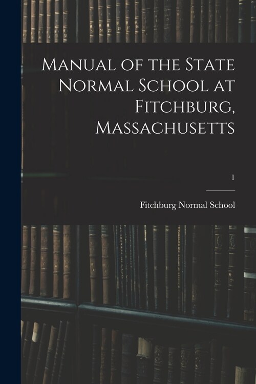 Manual of the State Normal School at Fitchburg, Massachusetts; 1 (Paperback)