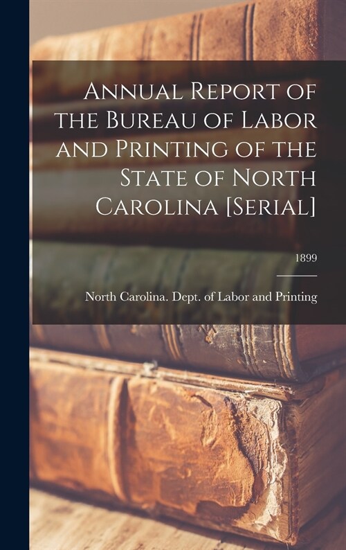 Annual Report of the Bureau of Labor and Printing of the State of North Carolina [serial]; 1899 (Hardcover)