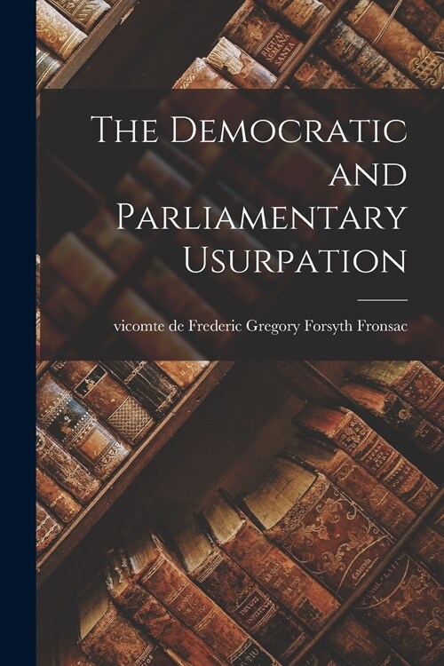 The Democratic and Parliamentary Usurpation [microform] (Paperback)