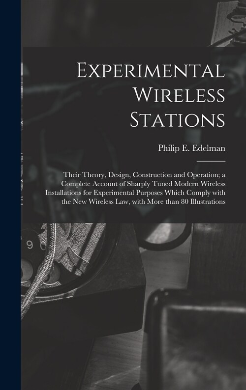 Experimental Wireless Stations: Their Theory, Design, Construction and Operation; a Complete Account of Sharply Tuned Modern Wireless Installations fo (Hardcover)