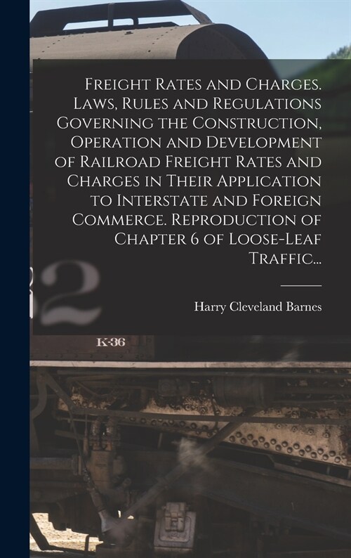 Freight Rates and Charges. Laws, Rules and Regulations Governing the Construction, Operation and Development of Railroad Freight Rates and Charges in  (Hardcover)