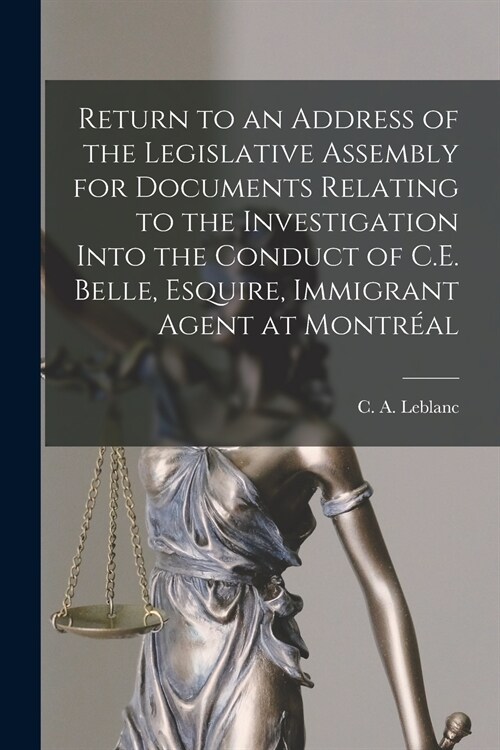Return to an Address of the Legislative Assembly for Documents Relating to the Investigation Into the Conduct of C.E. Belle, Esquire, Immigrant Agent  (Paperback)
