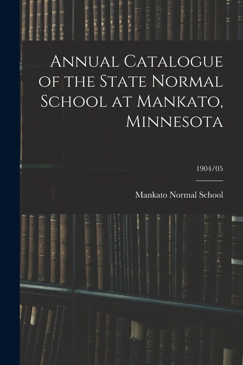 Annual Catalogue of the State Normal School at Mankato, Minnesota; 1904/05 (Paperback)